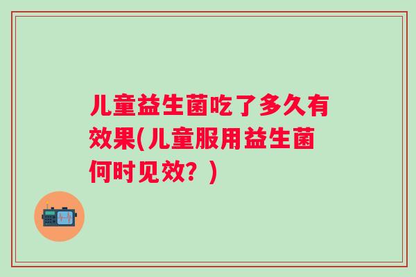 儿童益生菌吃了多久有效果(儿童服用益生菌何时见效?) 儿童益生菌吃了多久有效果(儿童服用益生菌何时见效?)