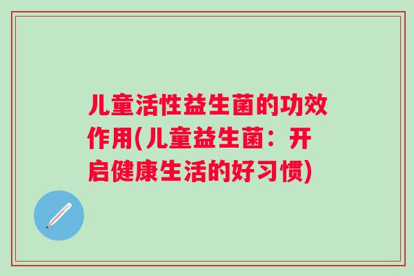儿童活性益生菌的功效作用(儿童益生菌：开启健康生活的好习惯)