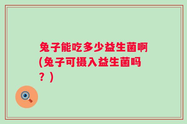 兔子能吃多少益生菌啊(兔子可摄入益生菌吗？)