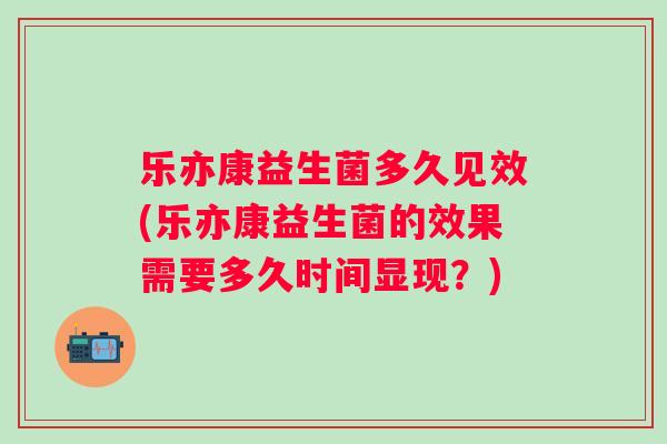 乐亦康益生菌多久见效(乐亦康益生菌的效果需要多久时间显现？)