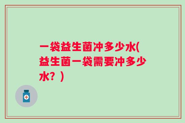 一袋益生菌冲多少水(益生菌一袋需要冲多少水？)
