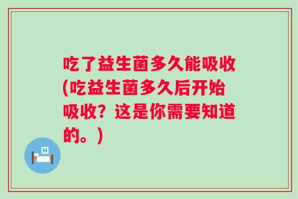 吃了益生菌多久能吸收(吃益生菌多久后开始吸收?这是你需要知道的。) 吃了益生菌多久能吸收(吃益生菌多久后开始吸收?这是你需要知道的。)