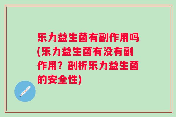 乐力益生菌有副作用吗(乐力益生菌有没有副作用?剖析乐力益生菌的安全性) 乐力益生菌有副作用吗(乐力益生菌有没有副作用?剖析乐力益生菌的安全性)