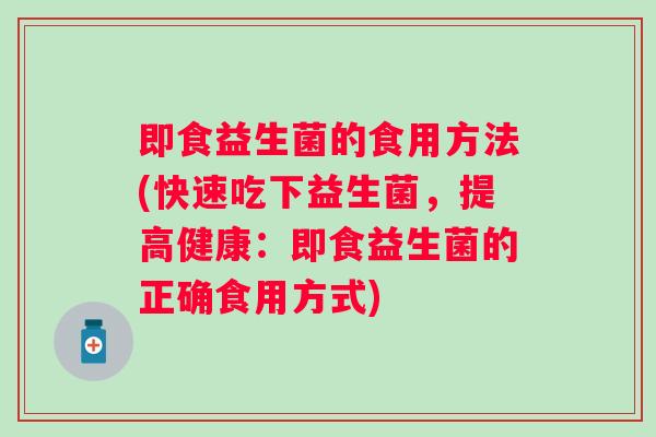 即食益生菌的食用方法(快速吃下益生菌，提高健康：即食益生菌的正确食用方式)