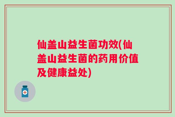 仙盖山益生菌功效(仙盖山益生菌的药用价值及健康益处)