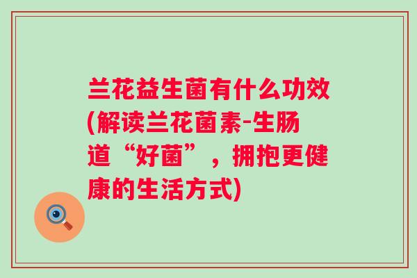 兰花益生菌有什么功效(解读兰花菌素-生肠道“好菌”,拥抱更健康的生活方式) 兰花益生菌有什么功效(解读兰花菌素-生肠道“好菌”,拥抱更健康的生活方式)