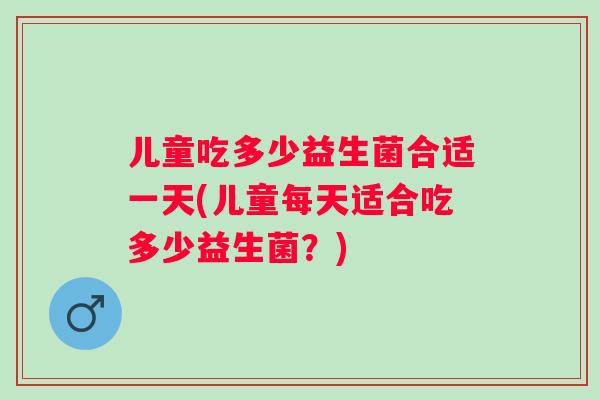 儿童吃多少益生菌合适一天(儿童每天适合吃多少益生菌？)