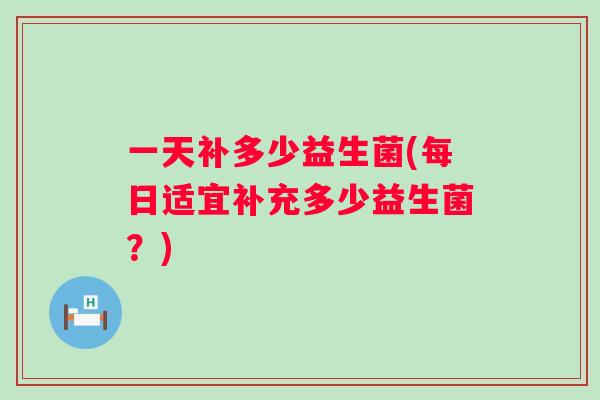 一天补多少益生菌(每日适宜补充多少益生菌？)
