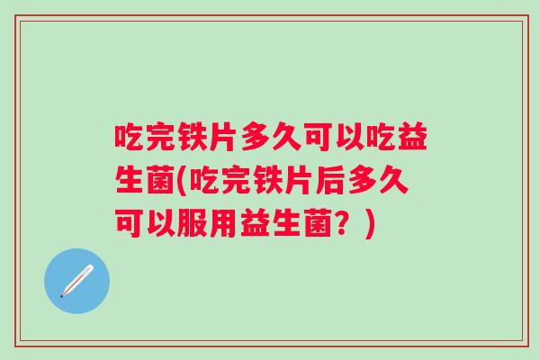 吃完铁片多久可以吃益生菌(吃完铁片后多久可以服用益生菌？)