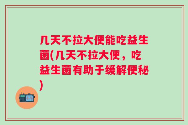 几天不拉大便能吃益生菌(几天不拉大便，吃益生菌有助于缓解)