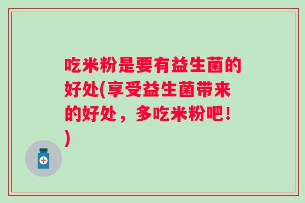 吃米粉是要有益生菌的好处(享受益生菌带来的好处,多吃米粉吧!) 吃米粉是要有益生菌的好处(享受益生菌带来的好处,多吃米粉吧!)