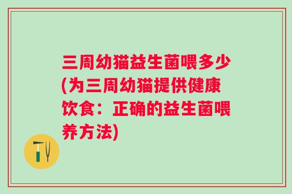 三周幼猫益生菌喂多少(为三周幼猫提供健康饮食:正确的益生菌喂养方法) 三周幼猫益生菌喂多少(为三周幼猫提供健康饮食:正确的益生菌喂养方法)