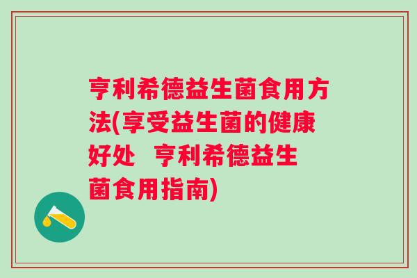 亨利希德益生菌食用方法(享受益生菌的健康好处  亨利希德益生菌食用指南)
