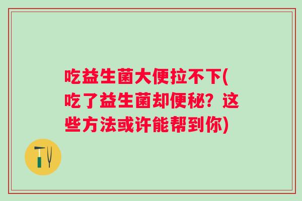 吃益生菌大便拉不下(吃了益生菌却?这些方法或许能帮到你) 吃益生菌大便拉不下(吃了益生菌却?这些方法或许能帮到你)