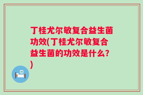 丁桂尤尔敏复合益生菌功效(丁桂尤尔敏复合益生菌的功效是什么？)