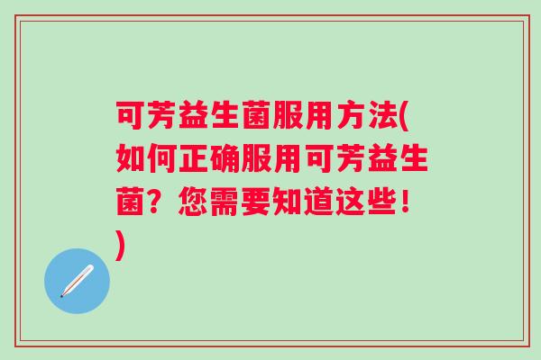 可芳益生菌服用方法(如何正确服用可芳益生菌？您需要知道这些！)