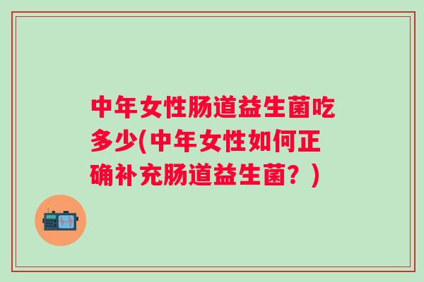 中年女性肠道益生菌吃多少(中年女性如何正确补充肠道益生菌?) 中年女性肠道益生菌吃多少(中年女性如何正确补充肠道益生菌?)