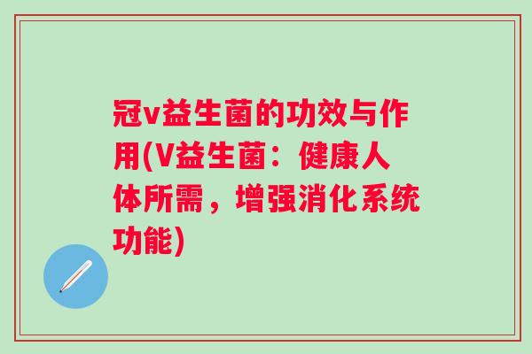冠v益生菌的功效与作用(V益生菌:健康人体所需,增强消化系统功能) 冠v益生菌的功效与作用(V益生菌:健康人体所需,增强消化系统功能)