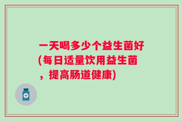 一天喝多少个益生菌好(每日适量饮用益生菌，提高肠道健康)