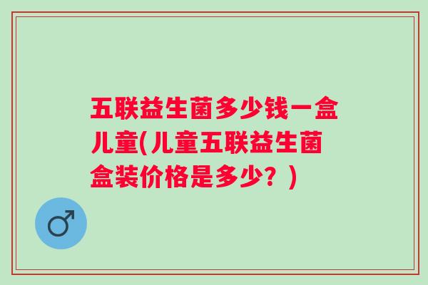 五联益生菌多少钱一盒儿童(儿童五联益生菌盒装价格是多少？)