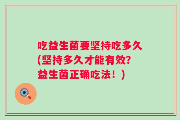 吃益生菌要坚持吃多久(坚持多久才能有效?益生菌正确吃法!) 吃益生菌要坚持吃多久(坚持多久才能有效?益生菌正确吃法!)