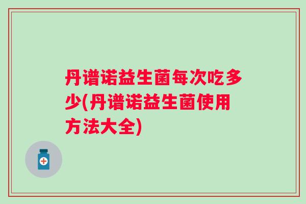 丹谱诺益生菌每次吃多少(丹谱诺益生菌使用方法大全)