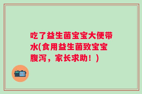 吃了益生菌宝宝大便带水(食用益生菌致宝宝,家长求助!) 吃了益生菌宝宝大便带水(食用益生菌致宝宝,家长求助!)