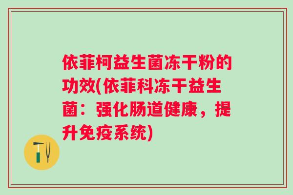 依菲柯益生菌冻干粉的功效(依菲科冻干益生菌:强化肠道健康,提升系统) 依菲柯益生菌冻干粉的功效(依菲科冻干益生菌:强化肠道健康,提升系统)