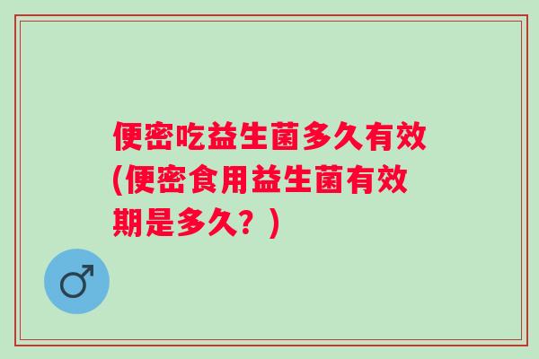 便密吃益生菌多久有效(便密食用益生菌有效期是多久?) 便密吃益生菌多久有效(便密食用益生菌有效期是多久?)