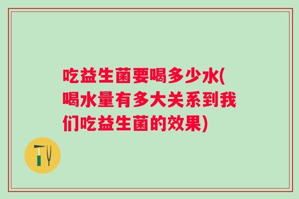 吃益生菌要喝多少水(喝水量有多大关系到我们吃益生菌的效果) 吃益生菌要喝多少水(喝水量有多大关系到我们吃益生菌的效果)