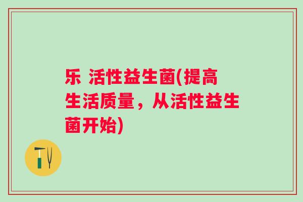 乐 活性益生菌(提高生活质量，从活性益生菌开始)
