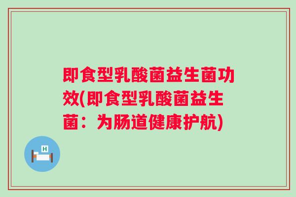 即食型乳酸菌益生菌功效(即食型乳酸菌益生菌：为肠道健康护航)