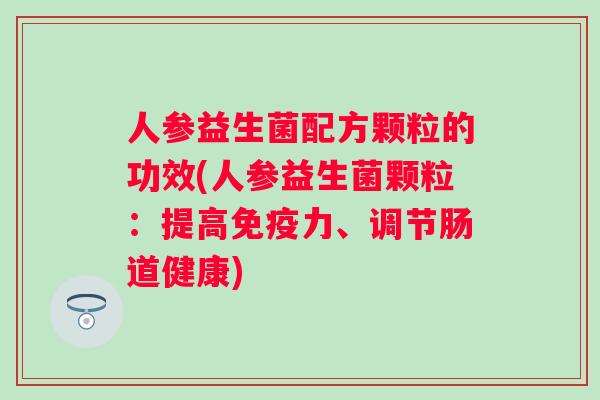 人参益生菌配方颗粒的功效(人参益生菌颗粒：提高力、调节肠道健康)