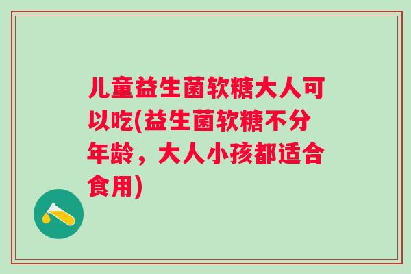 儿童益生菌软糖大人可以吃(益生菌软糖不分年龄，大人小孩都适合食用)