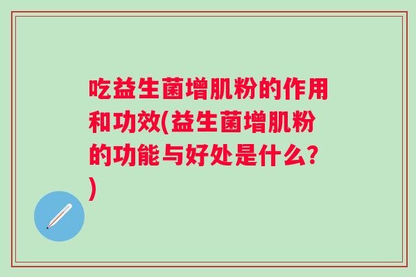 吃益生菌增肌粉的作用和功效(益生菌增肌粉的功能与好处是什么？)