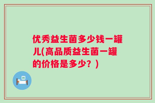 优秀益生菌多少钱一罐儿(高品质益生菌一罐的价格是多少？)