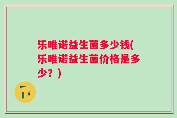 乐唯诺益生菌多少钱(乐唯诺益生菌价格是多少?) 乐唯诺益生菌多少钱(乐唯诺益生菌价格是多少?)