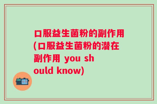 口服益生菌粉的副作用(口服益生菌粉的潜在副作用 you should know) 口服益生菌粉的副作用(口服益生菌粉的潜在副作用 you should know)
