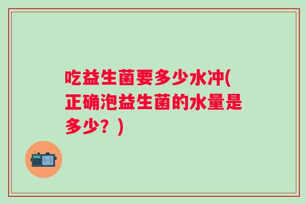 吃益生菌要多少水冲(正确泡益生菌的水量是多少？)