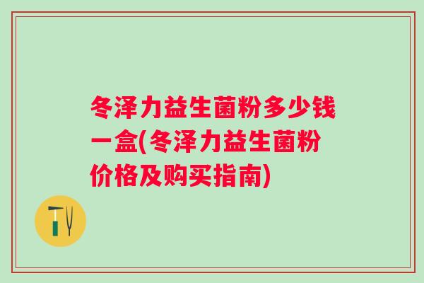 冬泽力益生菌粉多少钱一盒(冬泽力益生菌粉价格及购买指南)