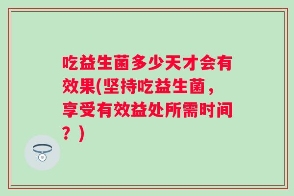 吃益生菌多少天才会有效果(坚持吃益生菌，享受有效益处所需时间？)