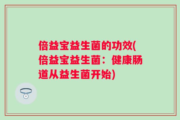 倍益宝益生菌的功效(倍益宝益生菌:健康肠道从益生菌开始) 倍益宝益生菌的功效(倍益宝益生菌:健康肠道从益生菌开始)