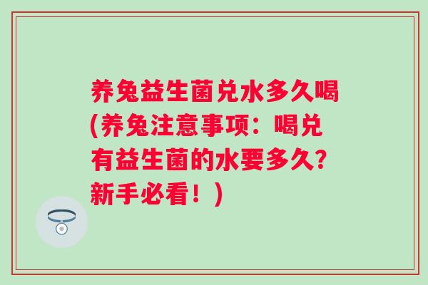 养兔益生菌兑水多久喝(养兔注意事项:喝兑有益生菌的水要多久?新手必看!) 养兔益生菌兑水多久喝(养兔注意事项:喝兑有益生菌的水要多久?新手必看!)