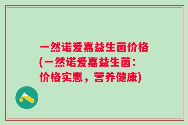 一然诺爱嘉益生菌价格(一然诺爱嘉益生菌：价格实惠，营养健康)