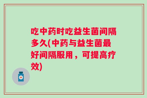 吃时吃益生菌间隔多久(与益生菌好间隔服用，可提高疗效)