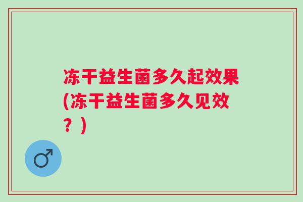 冻干益生菌多久起效果(冻干益生菌多久见效？)