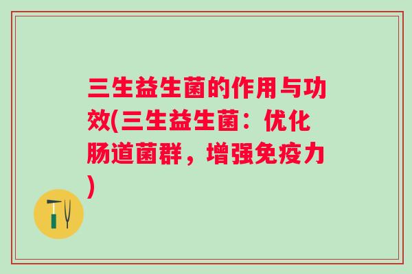 三生益生菌的作用与功效(三生益生菌：优化肠道菌群，增强力)