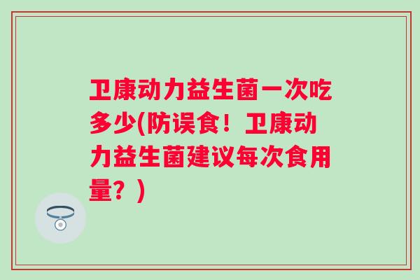 卫康动力益生菌一次吃多少(防误食！卫康动力益生菌建议每次食用量？)