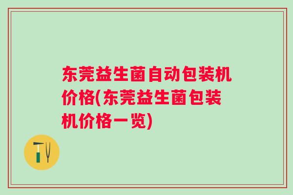 东莞益生菌自动包装机价格(东莞益生菌包装机价格一览) 东莞益生菌自动包装机价格(东莞益生菌包装机价格一览)