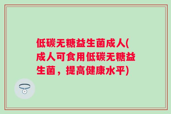 低碳无糖益生菌成人(成人可食用低碳无糖益生菌，提高健康水平)